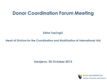 Donor Coordination Forum Meeting Edina Topčagić Head of Division for the Coordination and Mobilisation of International Aid Sarajevo, 30 October 2013 BOSNIA.