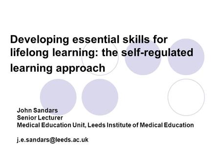 Developing essential skills for lifelong learning: the self-regulated learning approach John Sandars Senior Lecturer Medical Education Unit, Leeds Institute.
