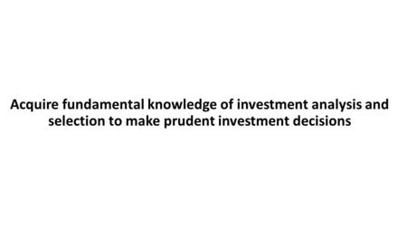 Acquire fundamental knowledge of investment analysis and selection to make prudent investment decisions.