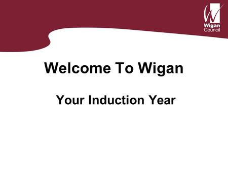 Welcome To Wigan Your Induction Year. Your Induction Period Your Induction period is designed to: Offer you support during your first year of teaching.