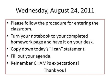 Wednesday, August 24, 2011 Please follow the procedure for entering the classroom. Turn your notebook to your completed homework page and have it on your.
