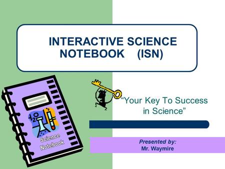 “Your Key To Success in Science” INTERACTIVE SCIENCE NOTEBOOK (ISN) Presented by: Mr. Waymire.