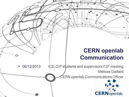CERN openlab Communication ICE-DIP students and supervisors F2F meeting Mélissa Gaillard CERN openlab Communications Officer > 06/12/2013.