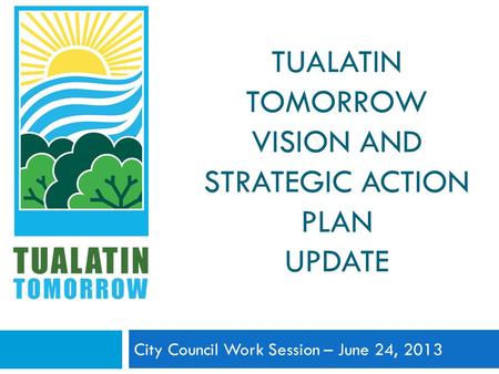 TUALATIN TOMORROW VISION AND STRATEGIC ACTION PLAN UPDATE City Council Work Session – June 24, 2013.