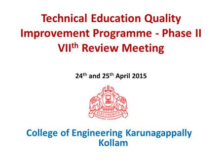 Technical Education Quality Improvement Programme - Phase II VII th Review Meeting 24 th and 25 th April 2015 College of Engineering Karunagappally Kollam.