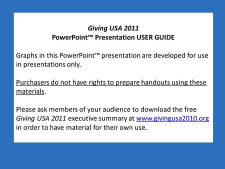 Giving USA 2011 PowerPoint™ Presentation USER GUIDE Graphs in this PowerPoint™ presentation are developed for use in presentations only. Purchasers do.
