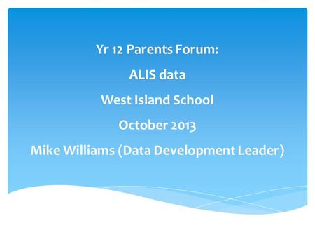 Yr 12 Parents Forum: ALIS data West Island School October 2013 Mike Williams (Data Development Leader)