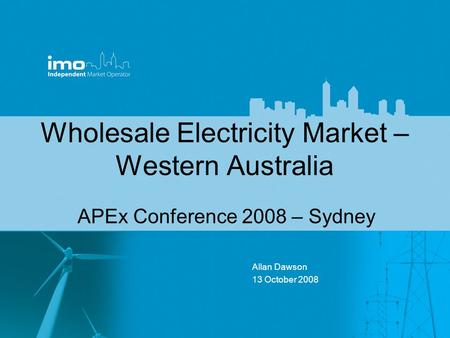 Wholesale Electricity Market – Western Australia APEx Conference 2008 – Sydney Allan Dawson 13 October 2008.