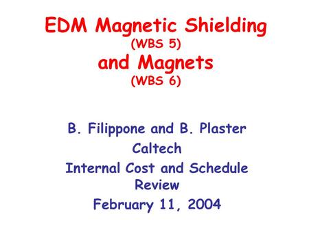 EDM Magnetic Shielding (WBS 5) and Magnets (WBS 6) B. Filippone and B. Plaster Caltech Internal Cost and Schedule Review February 11, 2004.