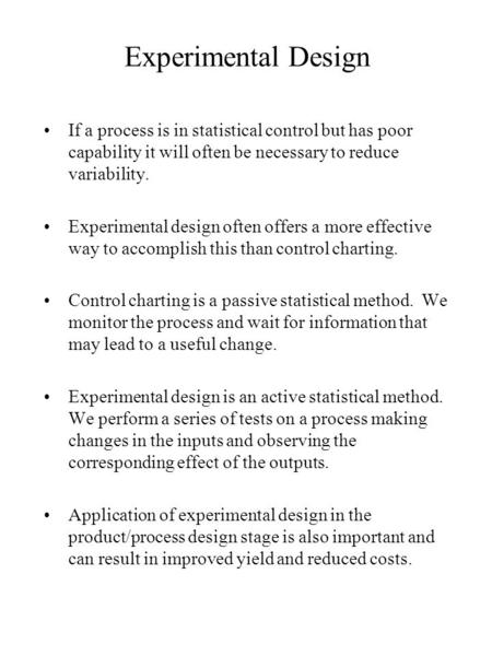 Experimental Design If a process is in statistical control but has poor capability it will often be necessary to reduce variability. Experimental design.