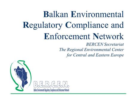 Balkan Environmental Regulatory Compliance and Enforcement Network BERCEN Secretariat The Regional Environmental Center for Central and Eastern Europe.