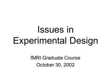Issues in Experimental Design fMRI Graduate Course October 30, 2002.
