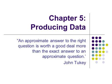 Chapter 5: Producing Data “An approximate answer to the right question is worth a good deal more than the exact answer to an approximate question.’ John.