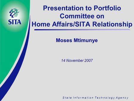 S t a t e I n f o r m a t i o n T e c h n o l o g y A g e n c y Presentation to Portfolio Committee on Home Affairs/SITA Relationship Moses Mtimunye 14.