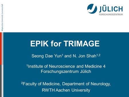Mitglied der Helmholtz-Gemeinschaft EPIK for TRIMAGE Seong Dae Yun 1 and N. Jon Shah 1,2 1 Institute of Neuroscience and Medicine 4 Forschungszentrum Jülich.
