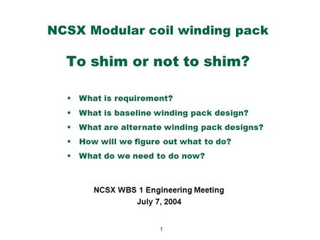 1 NCSX Modular coil winding pack To shim or not to shim? NCSX WBS 1 Engineering Meeting July 7, 2004 What is requirement? What is baseline winding pack.