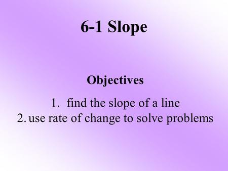 6-1 Slope Objectives 1. find the slope of a line 2.use rate of change to solve problems.