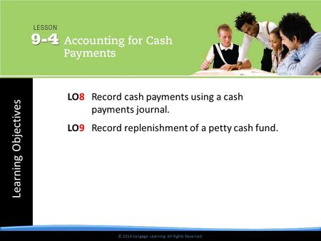 © 2014 Cengage Learning. All Rights Reserved. Learning Objectives © 2014 Cengage Learning. All Rights Reserved. LO8 Record cash payments using a cash payments.