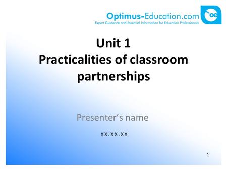1 Unit 1 Practicalities of classroom partnerships Presenter’s name XX.XX.XX.