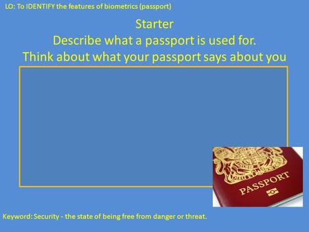 LO: To IDENTIFY the features of biometrics (passport) Keyword: Security - the state of being free from danger or threat. Starter Describe what a passport.