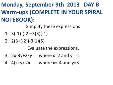 Monday, September 9th 2013 DAY B Warm-ups (COMPLETE IN YOUR SPIRAL NOTEBOOK): Simplify these expressions 1.3(-1)-(-2)+3(3)(-1) 2.2(3+(-2))-3(1)(5) Evaluate.