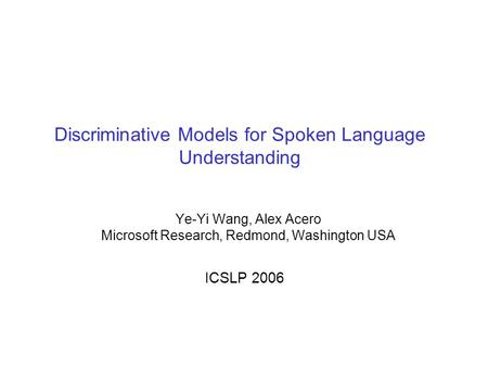 Discriminative Models for Spoken Language Understanding Ye-Yi Wang, Alex Acero Microsoft Research, Redmond, Washington USA ICSLP 2006.