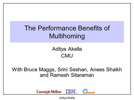 Aditya Akella The Performance Benefits of Multihoming Aditya Akella CMU With Bruce Maggs, Srini Seshan, Anees Shaikh and Ramesh Sitaraman.