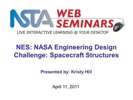 LIVE INTERACTIVE YOUR DESKTOP April 11, 2011 NES: NASA Engineering Design Challenge: Spacecraft Structures Presented by: Kristy Hill.