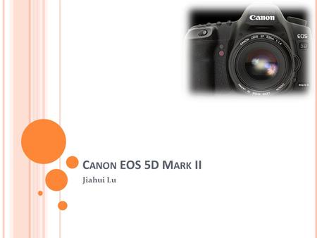 C ANON EOS 5D M ARK II Jiahui Lu. General Information Can record sound and moving video as well as still photographs Displaying images on a screen immediately.