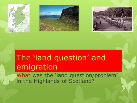 The ‘land question’ and emigration What was the ‘land question/problem’ in the Highlands of Scotland?