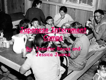 Japanese Internment Camps By: Jennifer Reyes and Jessica Juarez.