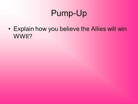 Pump-Up Explain how you believe the Allies will win WWII?