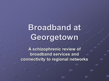 Broadband at Georgetown A schizophrenic review of broadband services and connectivity to regional networks.