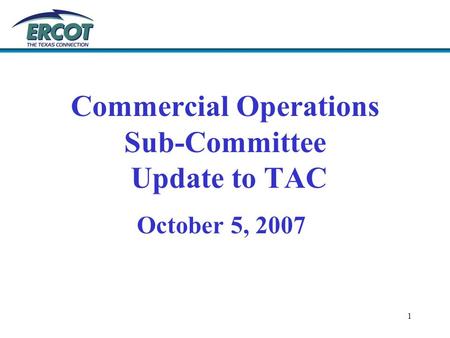 1 Commercial Operations Sub-Committee Update to TAC October 5, 2007.