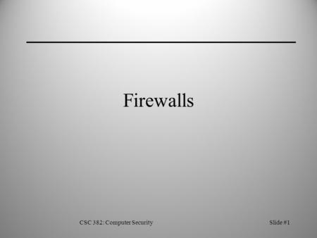 CSC 382: Computer SecuritySlide #1 Firewalls. CSC 382: Computer SecuritySlide #2 Single Host Firewall Simplest type of firewall—one host acts as a gateway.