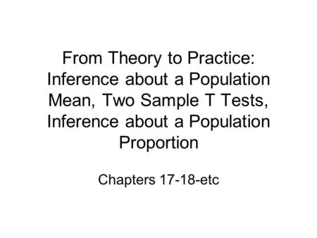 From Theory to Practice: Inference about a Population Mean, Two Sample T Tests, Inference about a Population Proportion Chapters 17-18-etc.