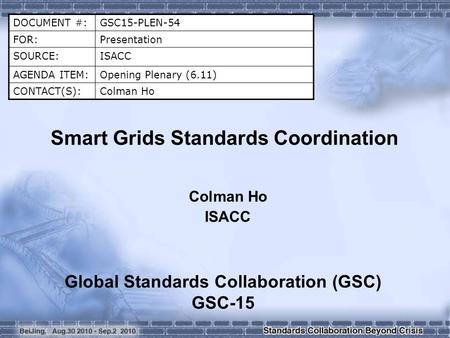 DOCUMENT #:GSC15-PLEN-54 FOR:Presentation SOURCE:ISACC AGENDA ITEM:Opening Plenary (6.11) CONTACT(S):Colman Ho Smart Grids Standards Coordination Colman.