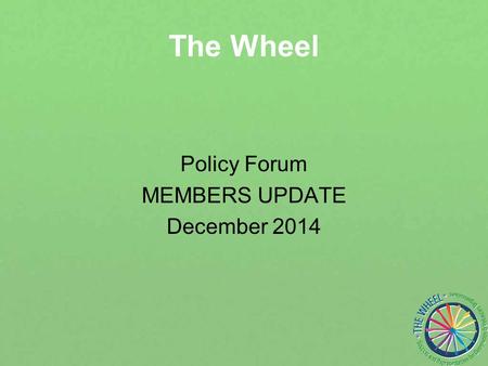 The Wheel Policy Forum MEMBERS UPDATE December 2014.