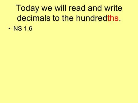 Today we will read and write decimals to the hundredths. NS 1.6.