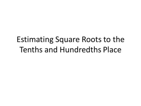Estimating Square Roots to the Tenths and Hundredths Place.