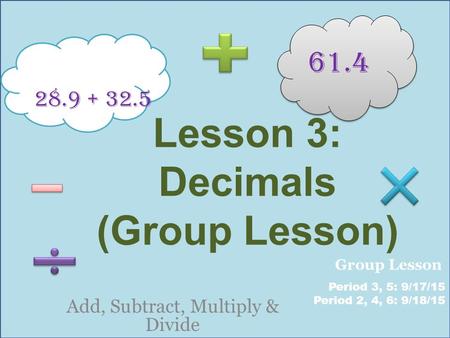 Lesson 3: Decimals (Group Lesson) Add, Subtract, Multiply & Divide 28.9 + 32.5 61.4 Period 3, 5: 9/17/15 Period 2, 4, 6: 9/18/15 Group Lesson.