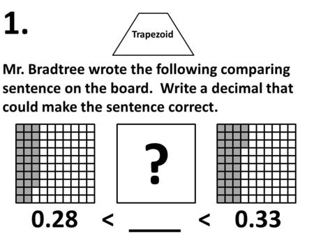 Trapezoid Mr. Bradtree wrote the following comparing sentence on the board. Write a decimal that could make the sentence correct. 1. ? 0.28 < < 0.33.