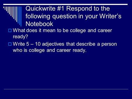 Quickwrite #1 Respond to the following question in your Writer’s Notebook  What does it mean to be college and career ready?  Write 5 – 10 adjectives.