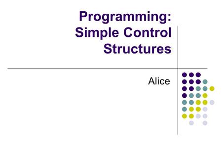Programming: Simple Control Structures Alice. Control Statements We have been using Do in order and Do together to control the way instructions are executed.