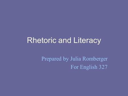 Rhetoric and Literacy Prepared by Julia Romberger For English 327.