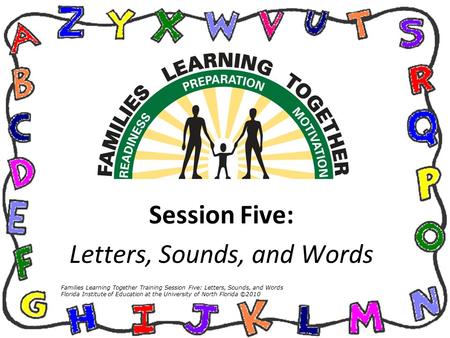 Session Five: Letters, Sounds, and Words Families Learning Together Training Session Five: Letters, Sounds, and Words Florida Institute of Education at.