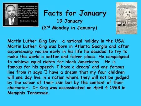 Facts for January 19 January (3 rd Monday in January) Martin Luther King Day – a national holiday in the USA. Martin Luther King was born in Atlanta Georgia.