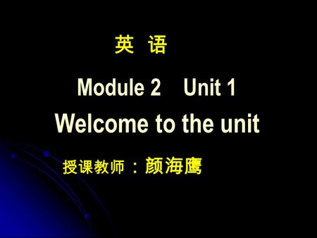 英 语 Module 2 Unit 1 Welcome to the unit 授课教师 ：颜海鹰.