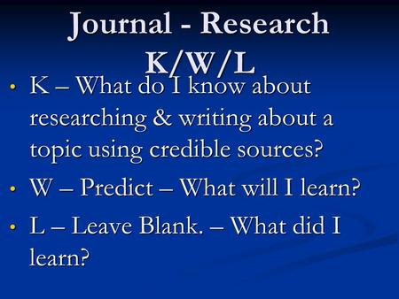 Journal - Research K/W/L K – What do I know about researching & writing about a topic using credible sources? K – What do I know about researching & writing.