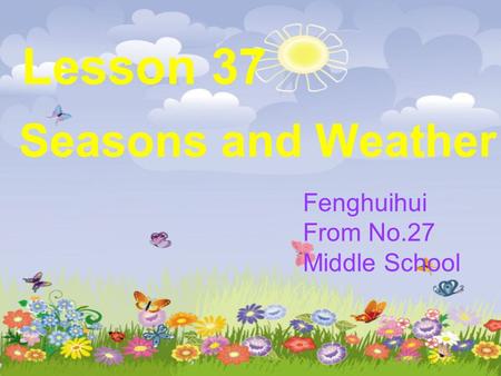 Lesson 37 Seasons and Weather Fenghuihui From No.27 Middle School.
